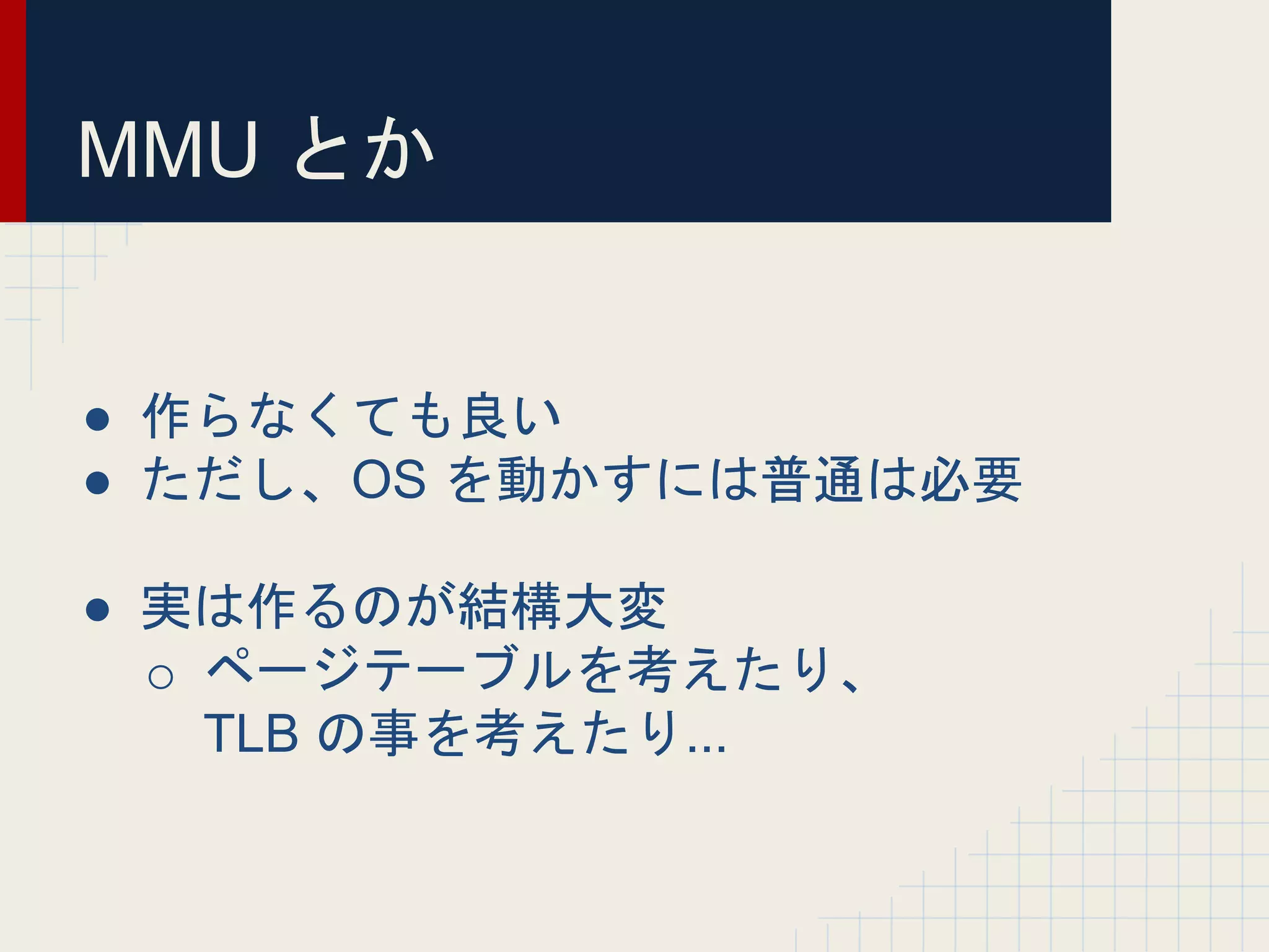 MMU とか
● 作らなくても良い
● ただし、OS を動かすには普通は必要
● 実は作るのが結構大変
o ページテーブルを考えたり、
TLB の事を考えたり...
 