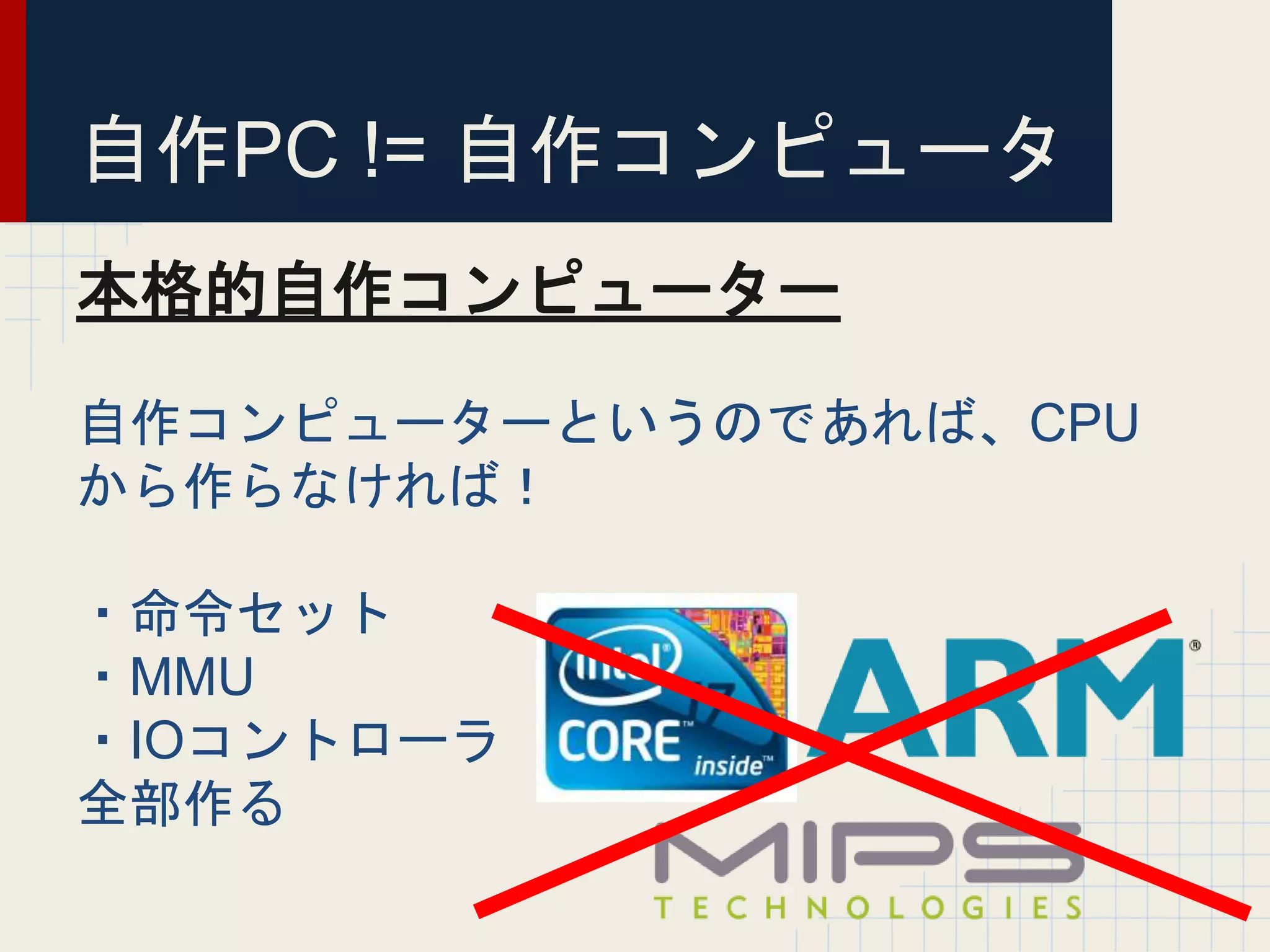 自作PC != 自作コンピュータ
本格的自作コンピューター
自作コンピューターというのであれば、CPU
から作らなければ！
・命令セット
・MMU
・IOコントローラ
全部作る
 