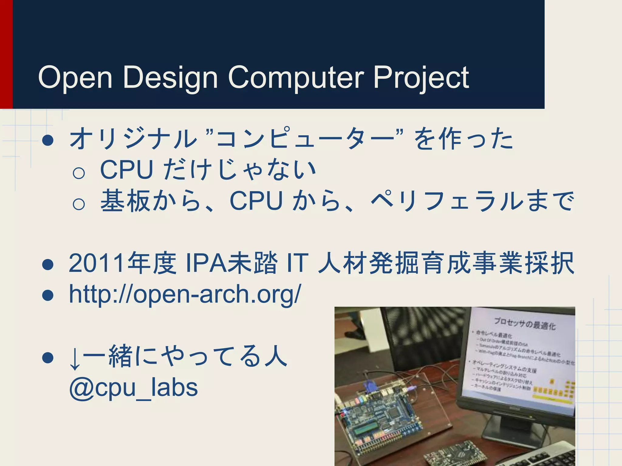 Open Design Computer Project
● オリジナル ”コンピューター” を作った
o CPU だけじゃない
o 基板から、CPU から、ペリフェラルまで
● 2011年度 IPA未踏 IT 人材発掘育成事業採択
● http://open-arch.org/
● ↓一緒にやってる人
@cpu_labs
 