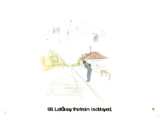 96. Let’s say the train  is delayed,  