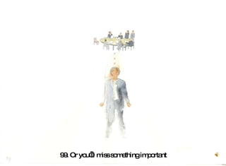 99. Or you’ll miss something important 