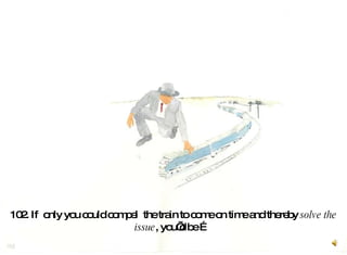 102. If  only you could compel  the train to come on time and thereby  solve the   issue , you’d be …  