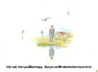 103. well, then you’d be happy.  But you can’t make the train be on time.   