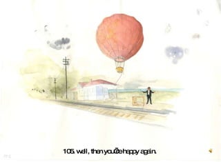 105. well, then you’re happy again.  