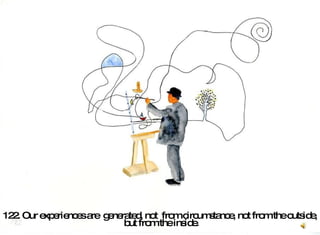 122. Our experiences are  generated, not  from circumstance, not from the outside,  but from the inside.   