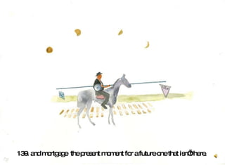 139. and mortgage  the present moment for a future one that isn’t here.   