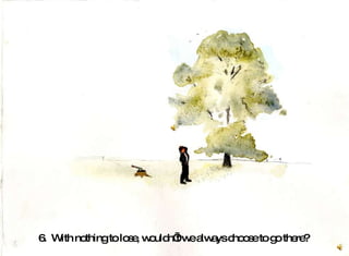 6.  With nothing to lose, wouldn’t we always choose to go there?   