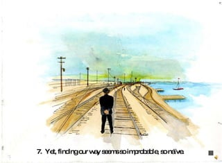 7.  Yet, finding our way seems so improbable, so naïve.   