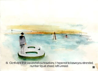 8.  Confident that we are fellow travelers, I hope not to leave you stranded, number 9 just ahead, left unread.  