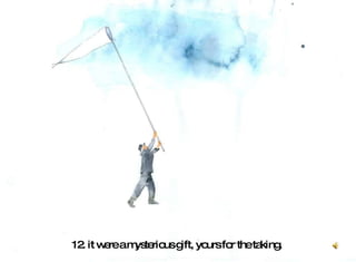 12. it were a mysterious gift, yours for the taking.   