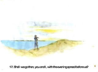 17. Shall we go then, you and I, with the evening spread before us?   