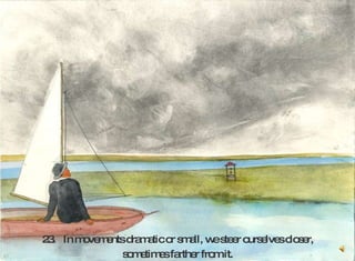 23.  In movements dramatic or small, we steer ourselves closer, sometimes farther from it.  