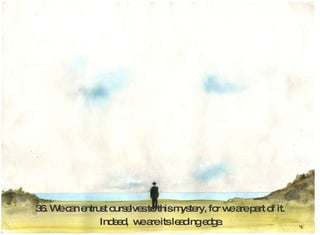 36. We can entrust ourselves to this mystery, for we are part of it. Indeed,  we are its leading edge.  