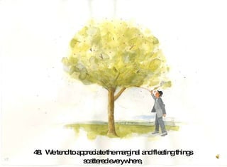 48.  We tend to appreciate the marginal and fleeting things  scattered everywhere,  