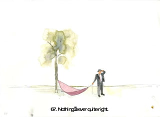 67. Nothing’s ever quite right.  