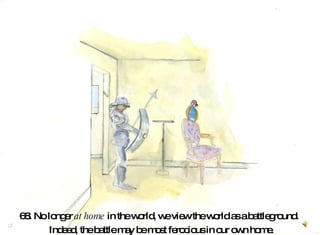 68. No longer  at home  in the world, we view the world as a battleground.  Indeed, the battle may be most ferocious in our own home.  