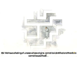 69. We have a feeling of unease whose origins  cannot be identified and therefore cannot be pacified….   