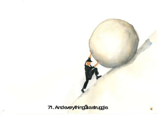 71. And everything’s a struggle.  