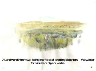 74. and wander from well-being into fields of  pressing discontent.  We wander for minutes or days or weeks.  
