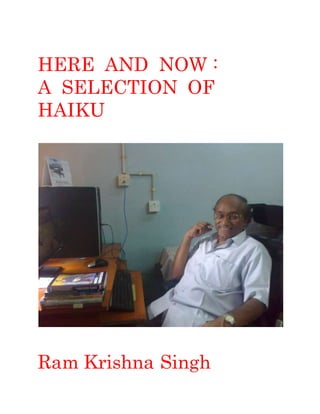 HERE AND NOW : 
A SELECTION OF 
HAIKU 
Ram Krishna Singh 
 