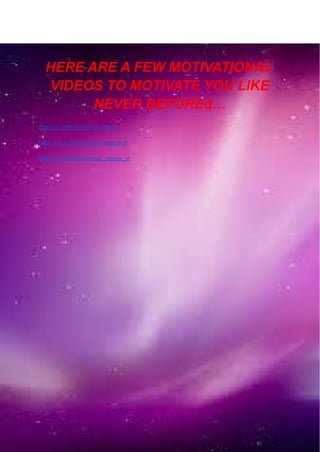 HERE ARE A FEW MOTIVATIONAL
VIDEOS TO MOTIVATE YOU LIKE
NEVER BEFOREd…
ttps://uii.io/Motivational-videos
https://uii.io/Motivational-videos-yt
https://uii.io/Motivational_videos_yt
 
