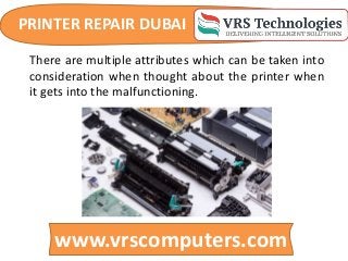PRINTER REPAIR DUBAI
www.vrscomputers.com
There are multiple attributes which can be taken into
consideration when thought about the printer when
it gets into the malfunctioning.
 
