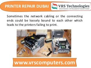 PRINTER REPAIR DUBAI
www.vrscomputers.com
Sometimes the network cabling or the connecting
ends could be loosely bound to each other which
leads to the printers failing to print.
 