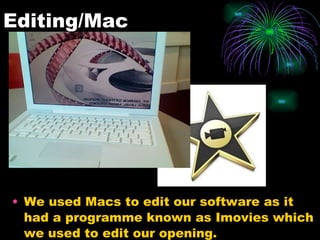 Editing/Mac We used Macs to edit our software as it had a programme known as Imovies which we used to edit our opening.
