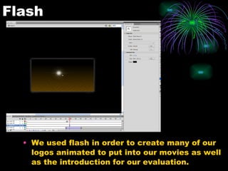 Flash We used flash in order to create many of our logos animated to put into our movies as well as the introduction for our evaluation.
