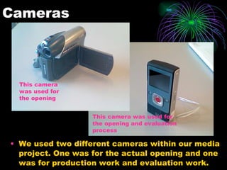 Cameras We used two different cameras within our media project. One was for the actual opening and one was for production work and evaluation work. This camera was used for the opening This camera was used for the opening and evaluation process