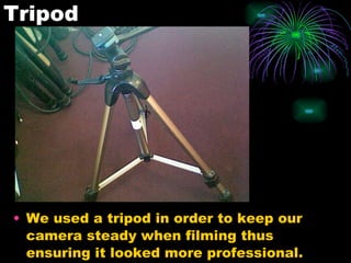 Tripod We used a tripod in order to keep our camera steady when filming thus ensuring it looked more professional.