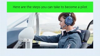 Here are the steps you can take to become a pilot
 