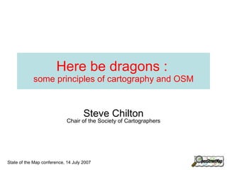 Here be dragons :   some principles of cartography and OSM Steve Chilton Chair of the Society of Cartographers 