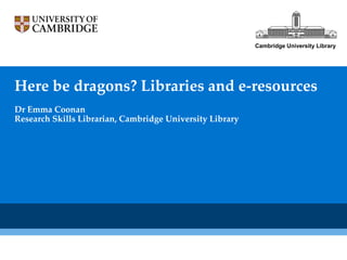 Cambridge University Library




Here be dragons? Libraries and e-resources
Dr Emma Coonan
Research Skills Librarian, Cambridge University Library
 