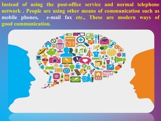 Instead of using the post-office service and normal telephone
network . People are using other means of communication such as
mobile phones, e-mail fax etc., These are modern ways of
good communication.
 