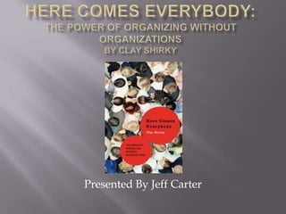 Here Comes Everybody:The power of Organizing Without OrganizationsBy Clay Shirky Presented By Jeff Carter 
