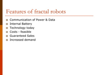 Features of fractal robots
 Communication of Power & Data
 Internal Battery
 Technology today
 Costs - feasible
 Guaranteed Sales
 Increased demand
 