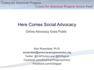 Here Comes Social Advocacy Online Advocacy Goes Public Alan Rosenblatt, Ph.D. [email_address] Twitter: @CAPAction and @DrDigipol Facebook.com/AmericanProgressAction Facebook.com/DrDigipol 