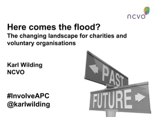 Here comes the flood?
The changing landscape for charities and
voluntary organisations
Karl Wilding
NCVO
#InvolveAPC
@karlwilding
 