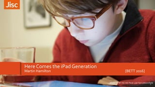 Here Comes the iPad Generation
Martin Hamilton [BETT 2016]
Photo CC BY-NC-ND Flickr user henrybloomfield
1Here Comes the iPad Generation - BETT 201620/01/2016
 