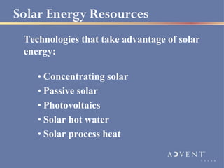 Solar Energy Resources
 Technologies that take advantage of solar
 energy:

    • Concentrating solar
    • Passive solar
    • Photovoltaics
    • Solar hot water
    • Solar process heat
 