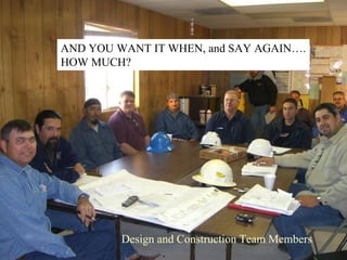 AND YOU WANT IT WHEN, and SAY AGAIN….
HOW MUCH?




         Design and Construction Team Members
 