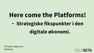 Here come the Platforms!
- Strategiske fikspunkter i den
digitale økonomi.
Christian Ingemann
Solobeta
 