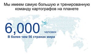 В более чем 56 странах мира
6,000 человек
Мы имеем самую большую и тренированную
команду картографов на планете
 