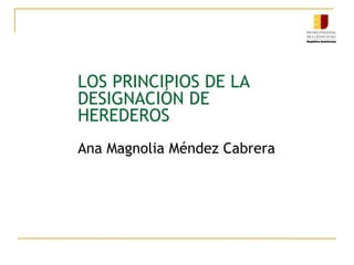 LOS PRINCIPIOS DE LA
DESIGNACIÓN DE
HEREDEROS
Ana Magnolia Méndez Cabrera
 