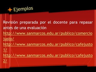 Revisión preparada por el docente para repasar
antes de una evaluación
http://www.sanmarcos.edu.ar/publico/comercio
justo/
http://www.sanmarcos.edu.ar/publico/cafejusto
1/
http://www.sanmarcos.edu.ar/publico/cafejusto
2/
 