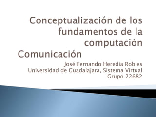 Conceptualización de los fundamentos de la computaciónComunicación				 José Fernando Heredia Robles Universidad de Guadalajara, Sistema Virtual Grupo 22682 