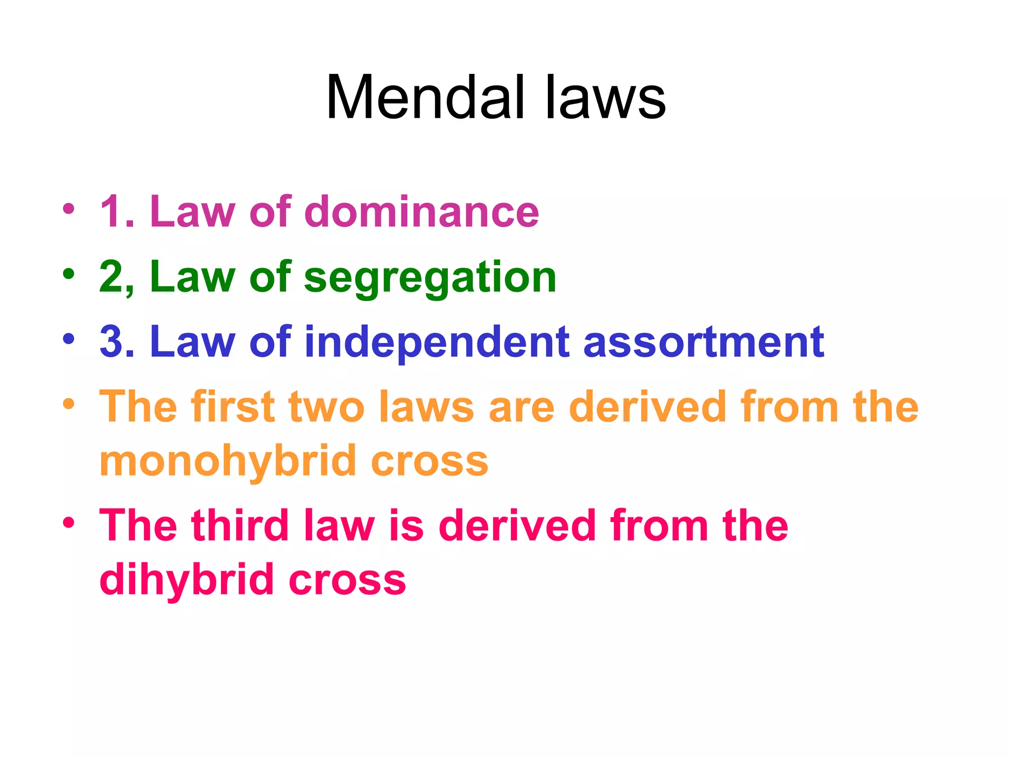 Mendal laws
• 1. Law of dominance
• 2, Law of segregation
• 3. Law of independent assortment
• The first two laws are derived from the
monohybrid cross
• The third law is derived from the
dihybrid cross
 