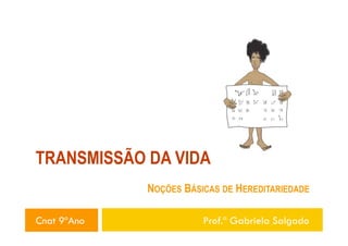 TRANSMISSÃO DA VIDA
NOÇÕES BÁSICAS DE HEREDITARIEDADE
Cnat 9ºAno

Prof.ª Gabriela Salgado

 