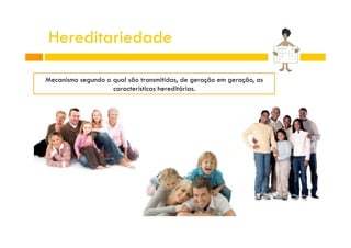 Hereditariedade
Mecanismo segundo o qual são transmitidas, de geração em geração, as
características hereditárias.

 
